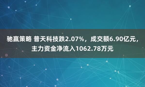驰赢策略 普天科技跌2.07%，成交额6.90亿元，主力资金净流入1062.78万元