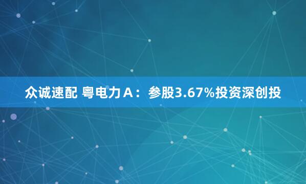 众诚速配 粤电力Ａ：参股3.67%投资深创投