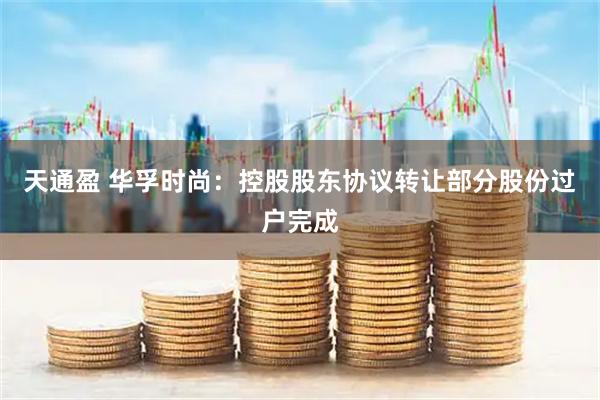 天通盈 华孚时尚：控股股东协议转让部分股份过户完成