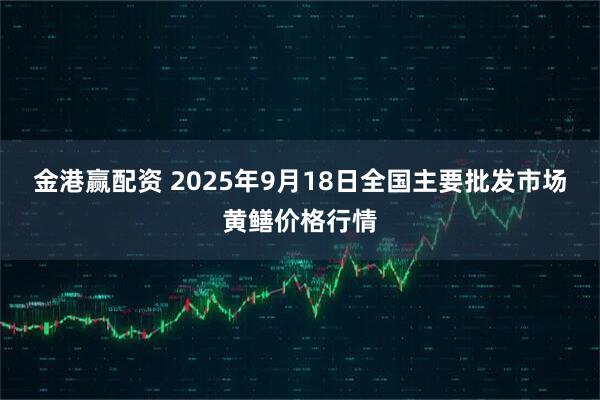 金港赢配资 2025年9月18日全国主要批发市场黄鳝价格行情