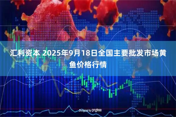 汇利资本 2025年9月18日全国主要批发市场黄鱼价格行情