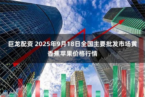巨龙配资 2025年9月18日全国主要批发市场黄香蕉苹果价格行情