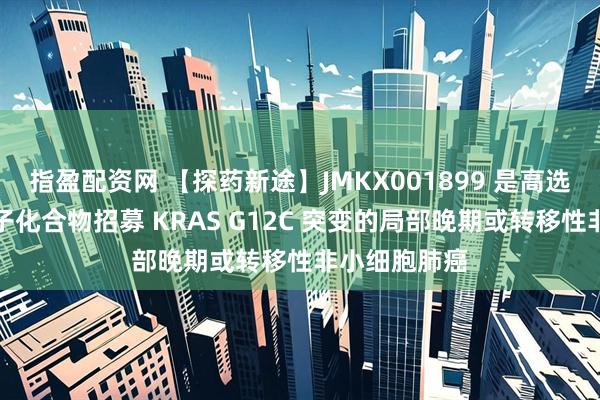 指盈配资网 【探药新途】JMKX001899 是高选择性的小分子化合物招募 KRAS G12C 突变的局部晚期或转移性非小细胞肺癌