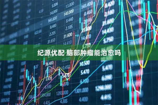 纪源优配 脑部肿瘤能治愈吗