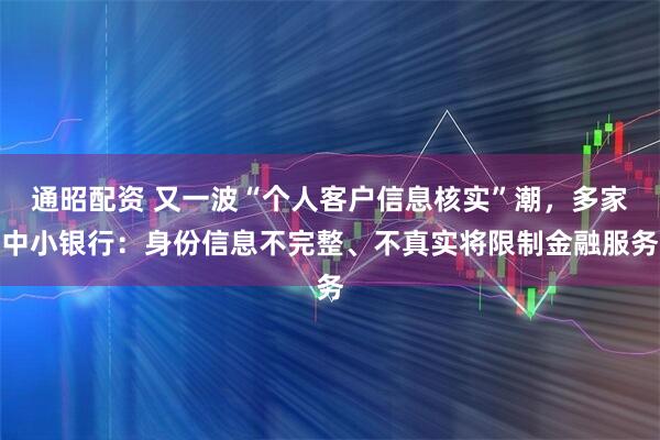 通昭配资 又一波“个人客户信息核实”潮，多家中小银行：身份信息不完整、不真实将限制金融服务