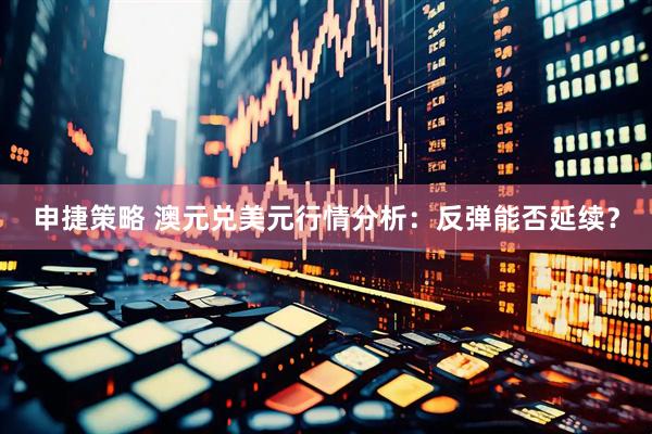 申捷策略 澳元兑美元行情分析：反弹能否延续？