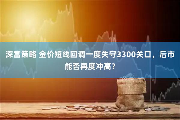 深富策略 金价短线回调一度失守3300关口，后市能否再度冲高？