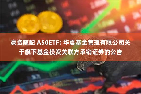 豪资随配 A50ETF: 华夏基金管理有限公司关于旗下基金投资关联方承销证券的公告