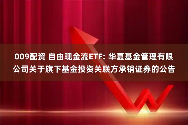 009配资 自由现金流ETF: 华夏基金管理有限公司关于旗下基金投资关联方承销证券的公告