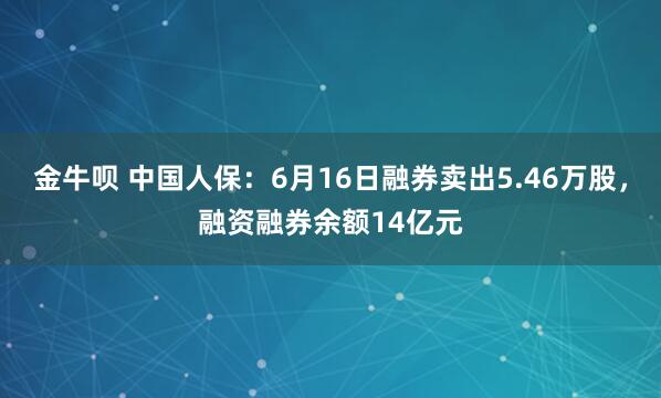 金牛呗 中国人保：6月16日融券卖出5.46万股，融资融券余额14亿元