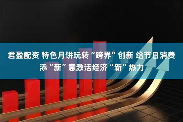 君盈配资 特色月饼玩转“跨界”创新 给节日消费添“新”意激活经济“新”热力
