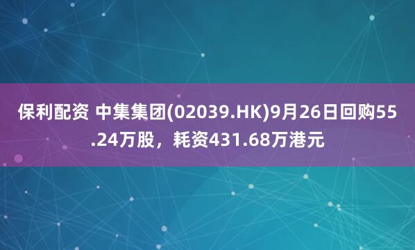 保利配资 中集集团(02039.HK)9月26日回购55.24万股，耗资431.68万港元