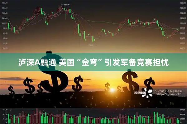 泸深A融通 美国“金穹”引发军备竞赛担忧