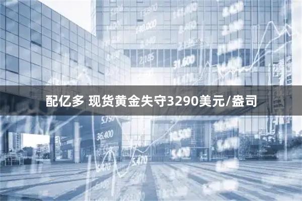 配亿多 现货黄金失守3290美元/盎司