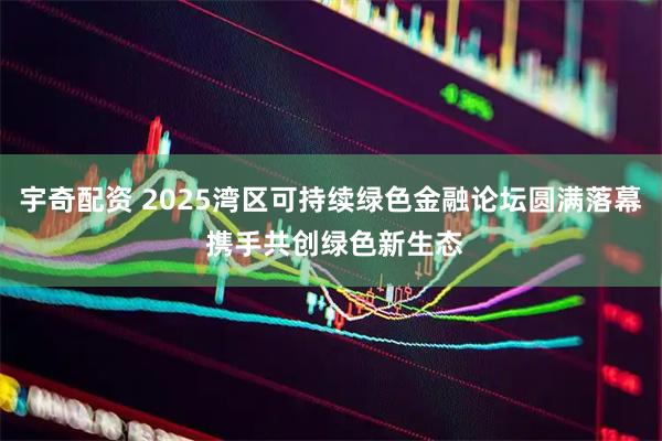 宇奇配资 2025湾区可持续绿色金融论坛圆满落幕 携手共创绿色新生态