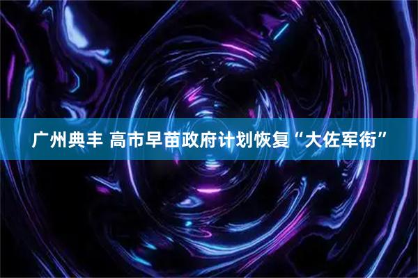 广州典丰 高市早苗政府计划恢复“大佐军衔”