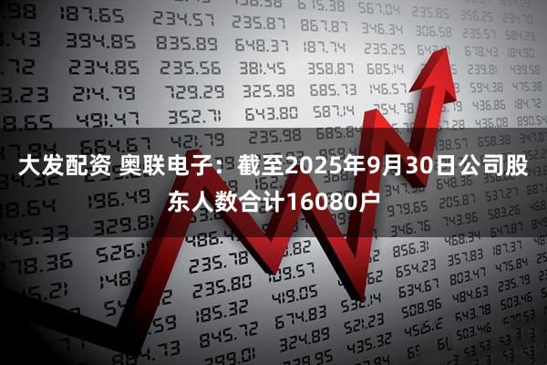 大发配资 奥联电子：截至2025年9月30日公司股东人数合计16080户