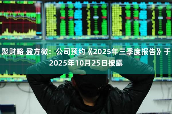 聚财略 盈方微：公司预约《2025年三季度报告》于2025年10月25日披露