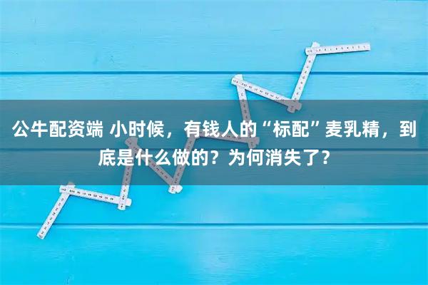 公牛配资端 小时候，有钱人的“标配”麦乳精，到底是什么做的？为何消失了？