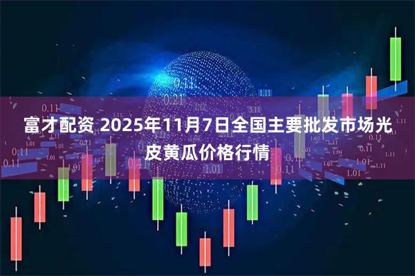 富才配资 2025年11月7日全国主要批发市场光皮黄瓜价格行情