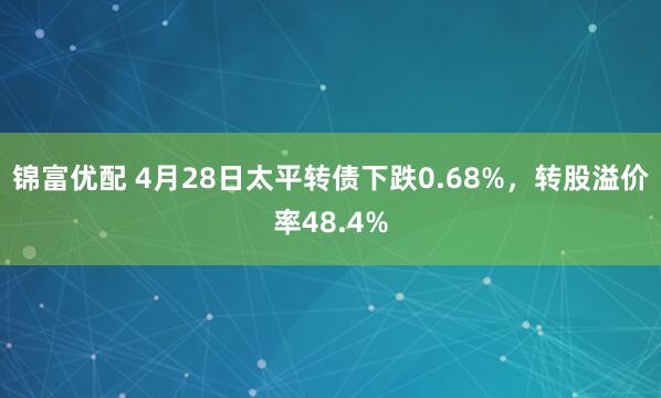 锦富优配 4月28日太平转债下跌0.68%，转股溢价率48.4%