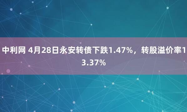 中利网 4月28日永安转债下跌1.47%，转股溢价率13.37%