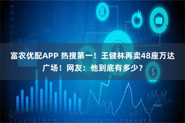富农优配APP 热搜第一！王健林再卖48座万达广场！网友：他到底有多少？