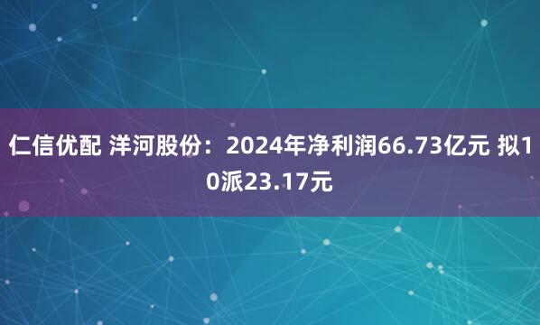 仁信优配 洋河股份：2024年净利润66.73亿元 拟10派23.17元