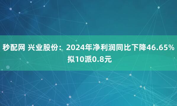 秒配网 兴业股份：2024年净利润同比下降46.65% 拟10派0.8元