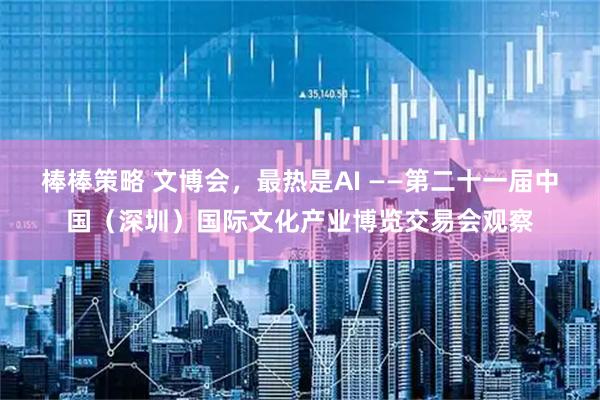 棒棒策略 文博会，最热是AI ——第二十一届中国（深圳）国际文化产业博览交易会观察