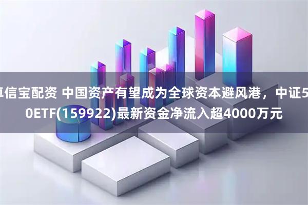 卓信宝配资 中国资产有望成为全球资本避风港，中证500ETF(159922)最新资金净流入超4000万元