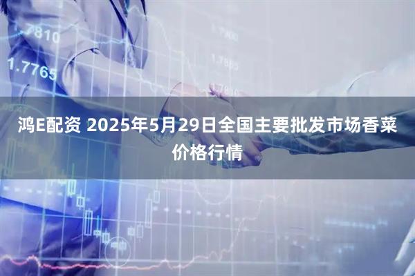 鸿E配资 2025年5月29日全国主要批发市场香菜价格行情