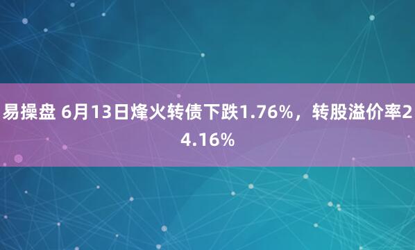 易操盘 6月13日烽火转债下跌1.76%，转股溢价率24.16%