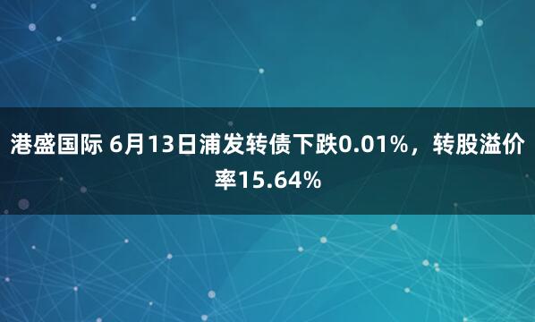 港盛国际 6月13日浦发转债下跌0.01%，转股溢价率15.64%