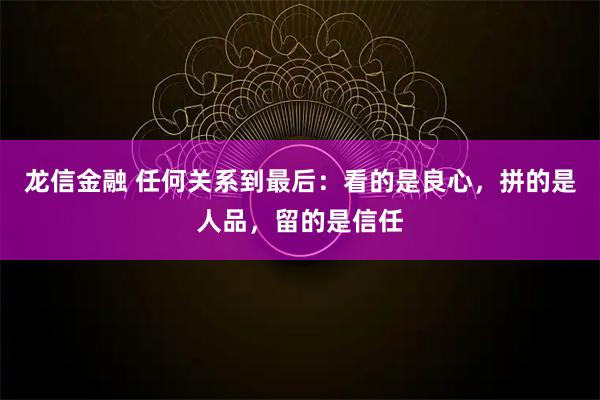 龙信金融 任何关系到最后：看的是良心，拼的是人品，留的是信任