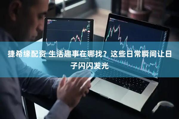 捷希缘配资 生活趣事在哪找？这些日常瞬间让日子闪闪发光