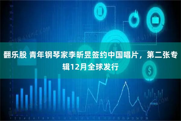翻乐股 青年钢琴家李昕昱签约中国唱片，第二张专辑12月全球发行