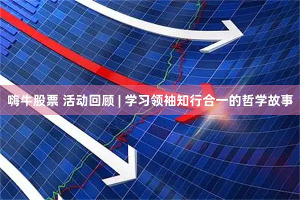 嗨牛股票 活动回顾 | 学习领袖知行合一的哲学故事