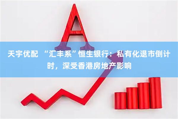 天宇优配  “汇丰系”恒生银行：私有化退市倒计时，深受香港房地产影响