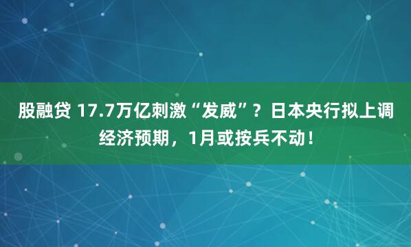 股融贷 17.7万亿刺激“发威”？日本央行拟上调经济预期，1月或按兵不动！