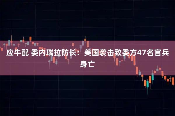 应牛配 委内瑞拉防长：美国袭击致委方47名官兵身亡