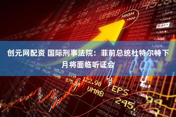 创元网配资 国际刑事法院：菲前总统杜特尔特下月将面临听证会
