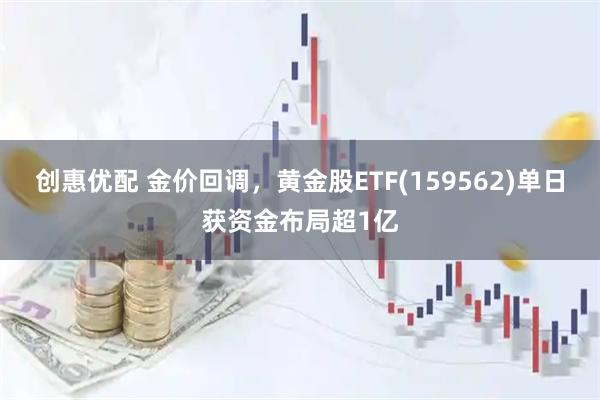 创惠优配 金价回调，黄金股ETF(159562)单日获资金布局超1亿
