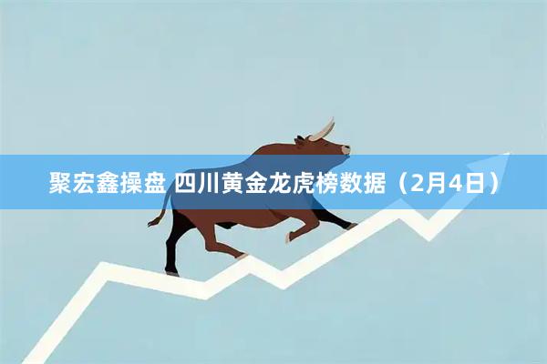 聚宏鑫操盘 四川黄金龙虎榜数据（2月4日）