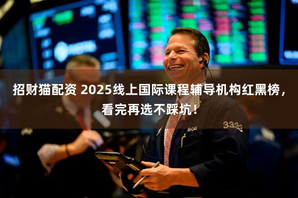 招财猫配资 2025线上国际课程辅导机构红黑榜，看完再选不踩坑！