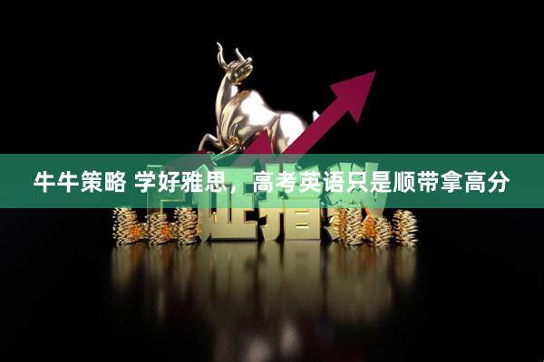 牛牛策略 学好雅思，高考英语只是顺带拿高分