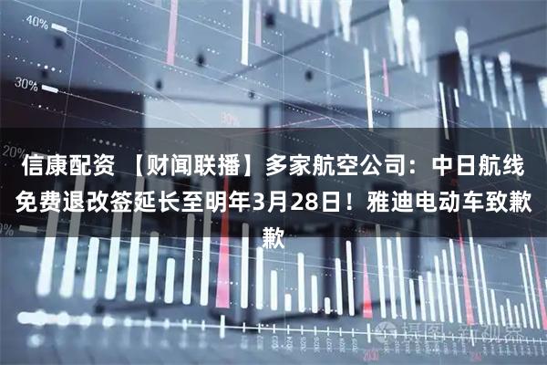 信康配资 【财闻联播】多家航空公司：中日航线免费退改签延长至明年3月28日！雅迪电动车致歉