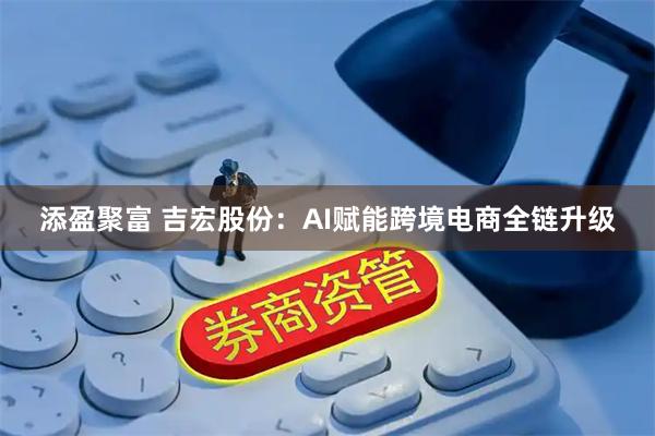 添盈聚富 吉宏股份：AI赋能跨境电商全链升级