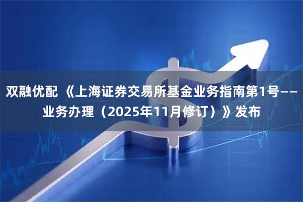 双融优配 《上海证券交易所基金业务指南第1号——业务办理（2025年11月修订）》发布
