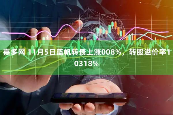嘉多网 11月5日蓝帆转债上涨008%，转股溢价率10318%